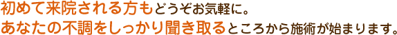 初めて来院される方もどうぞお気軽に。 あなたの不調をしっかり聞き取るところから施術が始まります。