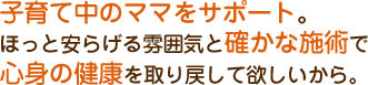 子育て中のママをサポート。 ほっと安らげる雰囲気と確かな施術で心身の健康を取り戻して欲しいから。