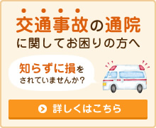 交通事故の通院 に関してお困りの方へ 「知らずに損をされていませんか？」 詳しくはこちら