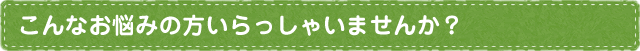 こんなお悩みの方いらっしゃいませんか？