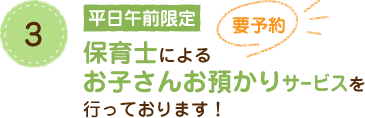 3 平日午前限定 保育士によるお子さんお預かりサービスを行っております！ 要予約