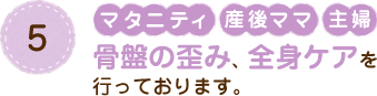 5 マタニティ 産後ママ 主婦 骨盤の歪み、全身ケアを行っております。